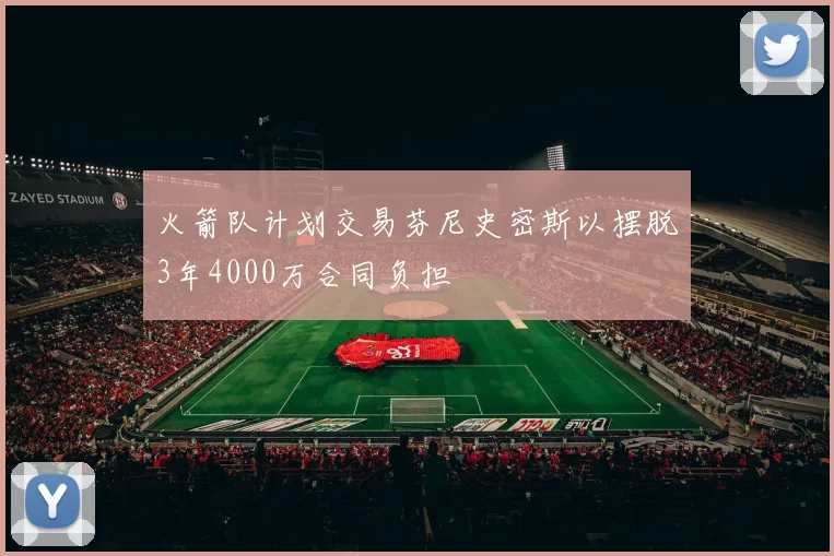 火箭队计划交易芬尼史密斯以摆脱3年4000万合同负担