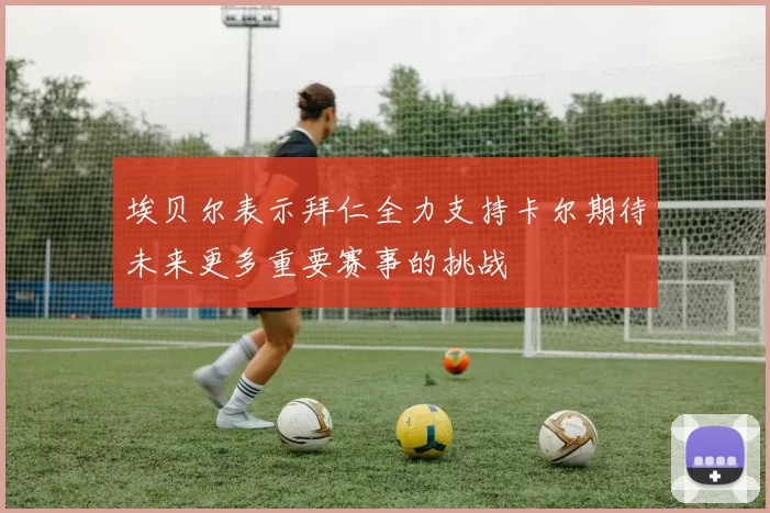 埃贝尔表示拜仁全力支持卡尔期待未来更多重要赛事的挑战