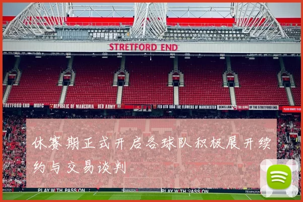 休赛期正式开启各球队积极展开续约与交易谈判